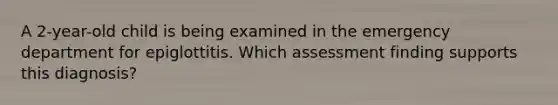 A 2-year-old child is being examined in the emergency department for epiglottitis. Which assessment finding supports this diagnosis?