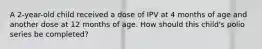 A 2-year-old child received a dose of IPV at 4 months of age and another dose at 12 months of age. How should this child's polio series be completed?