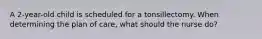 A 2-year-old child is scheduled for a tonsillectomy. When determining the plan of care, what should the nurse do?