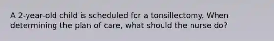 A 2-year-old child is scheduled for a tonsillectomy. When determining the plan of care, what should the nurse do?