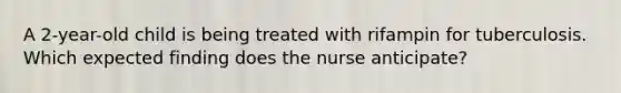 A 2-year-old child is being treated with rifampin for tuberculosis. Which expected finding does the nurse anticipate?