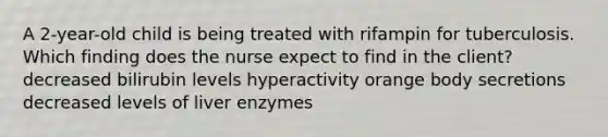 A 2-year-old child is being treated with rifampin for tuberculosis. Which finding does the nurse expect to find in the client? decreased bilirubin levels hyperactivity orange body secretions decreased levels of liver enzymes