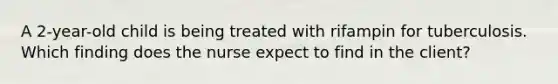 A 2-year-old child is being treated with rifampin for tuberculosis. Which finding does the nurse expect to find in the client?