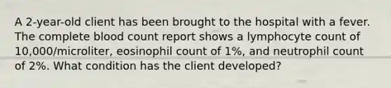 A 2-year-old client has been brought to the hospital with a fever. The complete blood count report shows a lymphocyte count of 10,000/microliter, eosinophil count of 1%, and neutrophil count of 2%. What condition has the client developed?