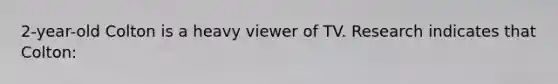 2-year-old Colton is a heavy viewer of TV. Research indicates that Colton: