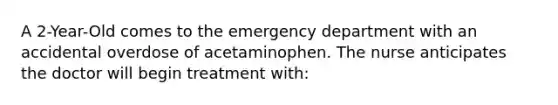 A 2-Year-Old comes to the emergency department with an accidental overdose of acetaminophen. The nurse anticipates the doctor will begin treatment with: