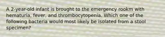 A 2-year-old infant is brought to the emergency rookm with hematuria, fever, and thrombocytopenia. Which one of the following bacteria would most likely be isolated from a stool specimen?