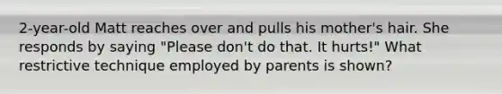 2-year-old Matt reaches over and pulls his mother's hair. She responds by saying "Please don't do that. It hurts!" What restrictive technique employed by parents is shown?