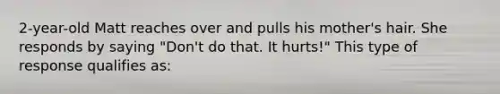 2-year-old Matt reaches over and pulls his mother's hair. She responds by saying "Don't do that. It hurts!" This type of response qualifies as: