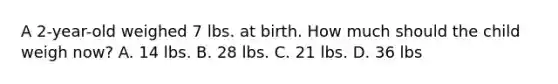 A 2-year-old weighed 7 lbs. at birth. How much should the child weigh now? A. 14 lbs. B. 28 lbs. C. 21 lbs. D. 36 lbs