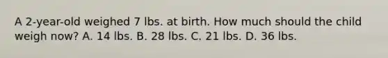 A 2-year-old weighed 7 lbs. at birth. How much should the child weigh now? A. 14 lbs. B. 28 lbs. C. 21 lbs. D. 36 lbs.