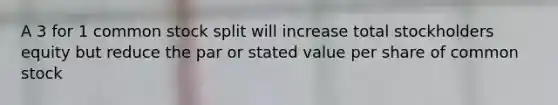 A 3 for 1 common stock split will increase total stockholders equity but reduce the par or stated value per share of common stock