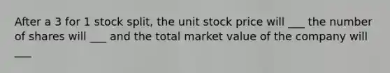 After a 3 for 1 stock split, the unit stock price will ___ the number of shares will ___ and the total market value of the company will ___