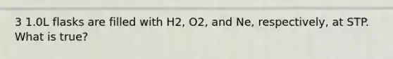 3 1.0L flasks are filled with H2, O2, and Ne, respectively, at STP. What is true?