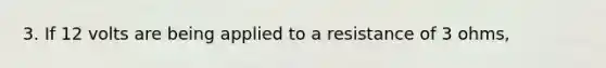 3. If 12 volts are being applied to a resistance of 3 ohms,