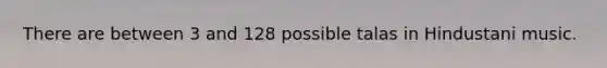 There are between 3 and 128 possible talas in Hindustani music.