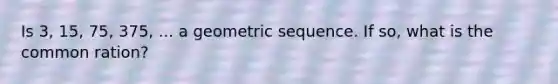 Is 3, 15, 75, 375, ... a <a href='https://www.questionai.com/knowledge/kNWydVXObB-geometric-sequence' class='anchor-knowledge'>geometric sequence</a>. If so, what is the <a href='https://www.questionai.com/knowledge/kfnDbYRqGl-common-ratio' class='anchor-knowledge'>common ratio</a>n?