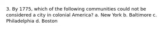 3. By 1775, which of the following communities could not be considered a city in colonial America? a. New York b. Baltimore c. Philadelphia d. Boston