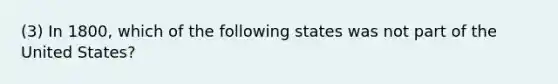 (3) In 1800, which of the following states was not part of the United States?