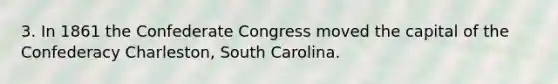 3. In 1861 the Confederate Congress moved the capital of the Confederacy Charleston, South Carolina.