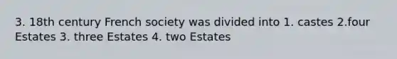 3. 18th century French society was divided into 1. castes 2.four Estates 3. three Estates 4. two Estates