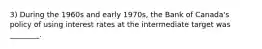 3) During the 1960s and early 1970s, the Bank of Canada's policy of using interest rates at the intermediate target was ________.