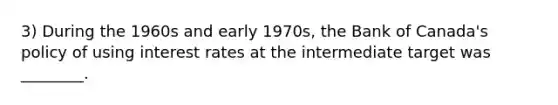 3) During the 1960s and early 1970s, the Bank of Canada's policy of using interest rates at the intermediate target was ________.