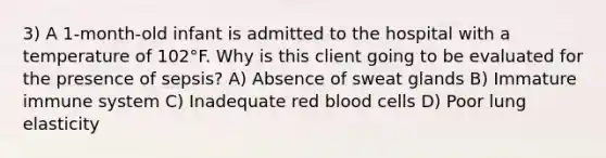 3) A 1-month-old infant is admitted to the hospital with a temperature of 102°F. Why is this client going to be evaluated for the presence of sepsis? A) Absence of sweat glands B) Immature immune system C) Inadequate red blood cells D) Poor lung elasticity