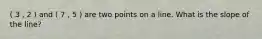 ( 3 , 2 ) and ( 7 , 5 ) are two points on a line. What is the slope of the line?