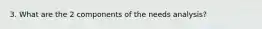 3. What are the 2 components of the needs analysis?