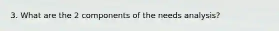 3. What are the 2 components of the needs analysis?