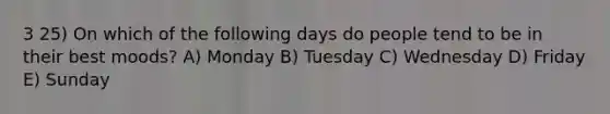 3 25) On which of the following days do people tend to be in their best moods? A) Monday B) Tuesday C) Wednesday D) Friday E) Sunday