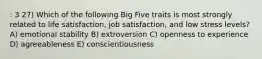 : 3 27) Which of the following Big Five traits is most strongly related to life satisfaction, job satisfaction, and low stress levels? A) emotional stability B) extroversion C) openness to experience D) agreeableness E) conscientiousness