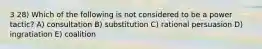 3 28) Which of the following is not considered to be a power tactic? A) consultation B) substitution C) rational persuasion D) ingratiation E) coalition