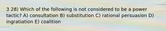 3 28) Which of the following is not considered to be a power tactic? A) consultation B) substitution C) rational persuasion D) ingratiation E) coalition