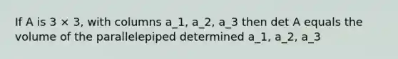 If A is 3 × 3, with columns a_1, a_2, a_3 then det A equals the volume of the parallelepiped determined a_1, a_2, a_3