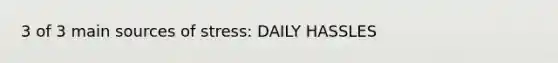 3 of 3 main sources of stress: DAILY HASSLES