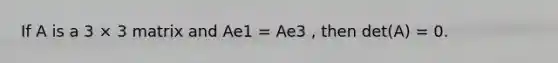 If A is a 3 × 3 matrix and Ae1 = Ae3 , then det(A) = 0.