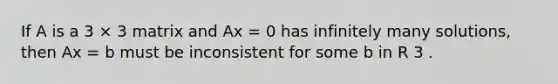 If A is a 3 × 3 matrix and Ax = 0 has infinitely many solutions, then Ax = b must be inconsistent for some b in R 3 .