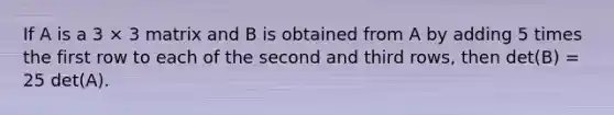 If A is a 3 × 3 matrix and B is obtained from A by adding 5 times the first row to each of the second and third rows, then det(B) = 25 det(A).