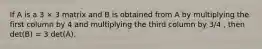 If A is a 3 × 3 matrix and B is obtained from A by multiplying the first column by 4 and multiplying the third column by 3/4 , then det(B) = 3 det(A).