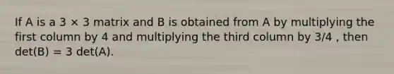 If A is a 3 × 3 matrix and B is obtained from A by multiplying the first column by 4 and multiplying the third column by 3/4 , then det(B) = 3 det(A).