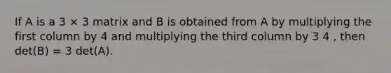 If A is a 3 × 3 matrix and B is obtained from A by multiplying the first column by 4 and multiplying the third column by 3 4 , then det(B) = 3 det(A).