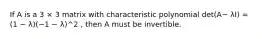 If A is a 3 × 3 matrix with characteristic polynomial det(A− λI) = (1 − λ)(−1 − λ)^2 , then A must be invertible.