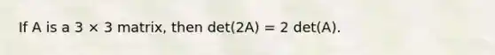 If A is a 3 × 3 matrix, then det(2A) = 2 det(A).