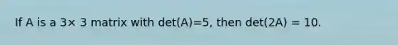 If A is a 3× 3 matrix with det(A)=5, then det(2A) = 10.