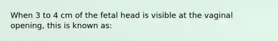 When 3 to 4 cm of the fetal head is visible at the vaginal opening, this is known as: