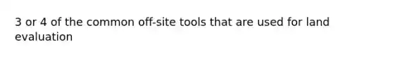 3 or 4 of the common off-site tools that are used for land evaluation