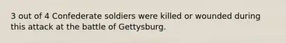 3 out of 4 Confederate soldiers were killed or wounded during this attack at the battle of Gettysburg.