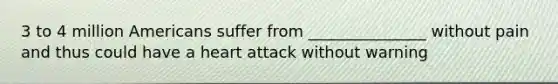 3 to 4 million Americans suffer from _______________ without pain and thus could have a heart attack without warning